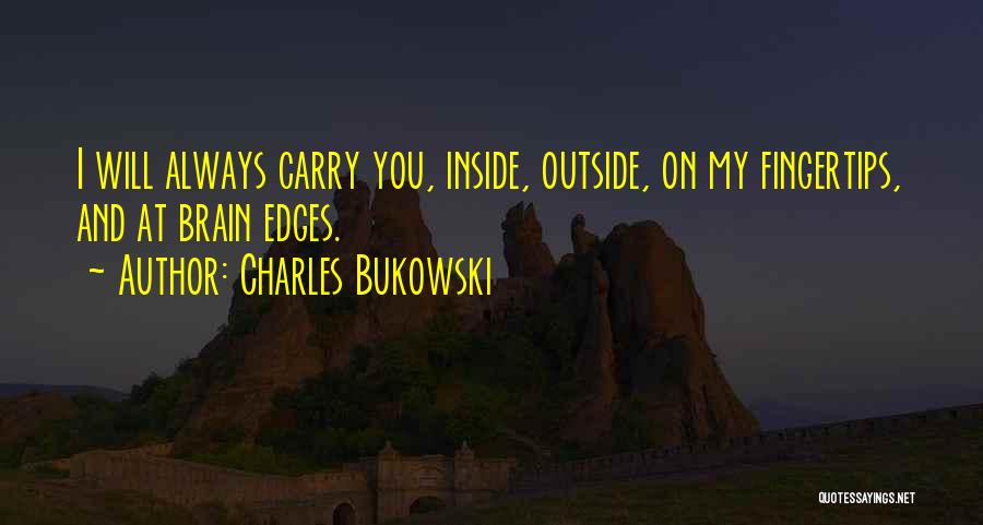 Charles Bukowski Quotes: I Will Always Carry You, Inside, Outside, On My Fingertips, And At Brain Edges.