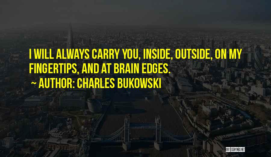 Charles Bukowski Quotes: I Will Always Carry You, Inside, Outside, On My Fingertips, And At Brain Edges.