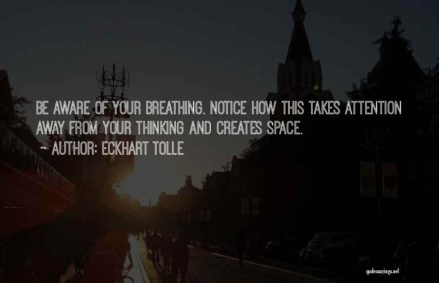 Eckhart Tolle Quotes: Be Aware Of Your Breathing. Notice How This Takes Attention Away From Your Thinking And Creates Space.