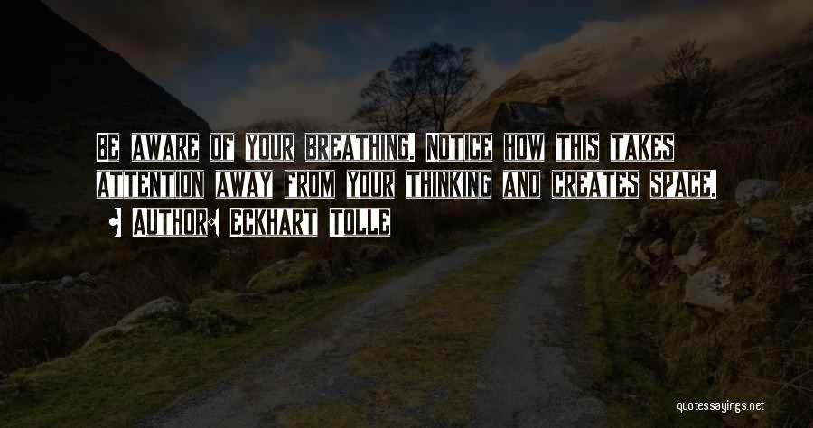 Eckhart Tolle Quotes: Be Aware Of Your Breathing. Notice How This Takes Attention Away From Your Thinking And Creates Space.