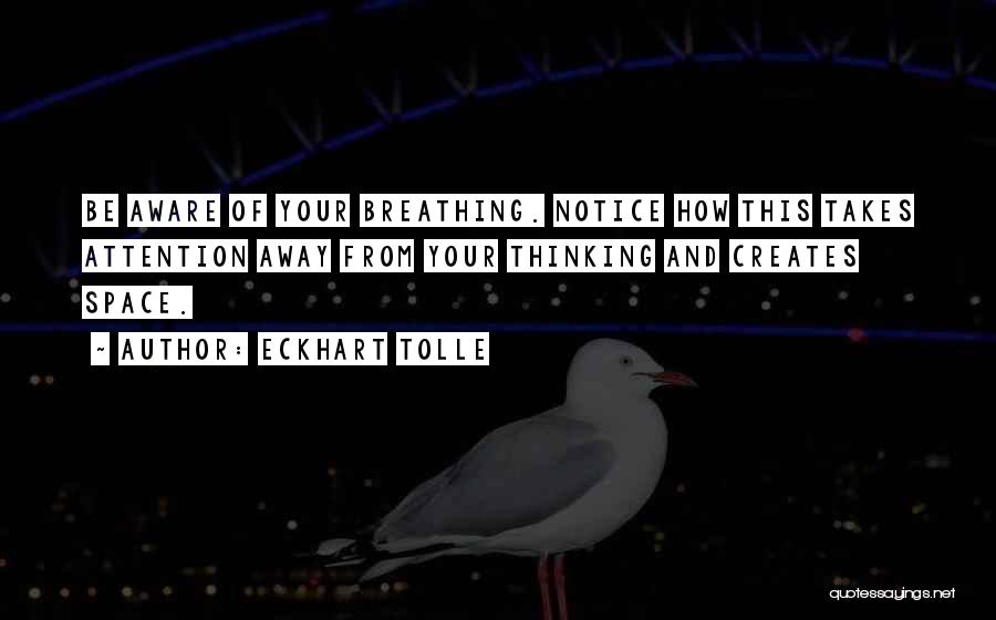 Eckhart Tolle Quotes: Be Aware Of Your Breathing. Notice How This Takes Attention Away From Your Thinking And Creates Space.