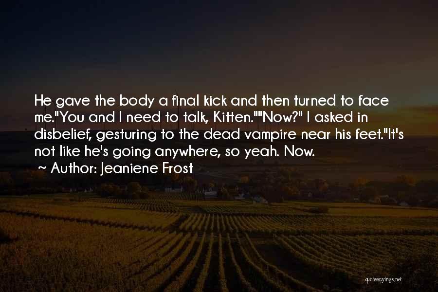 Jeaniene Frost Quotes: He Gave The Body A Final Kick And Then Turned To Face Me.you And I Need To Talk, Kitten.now? I