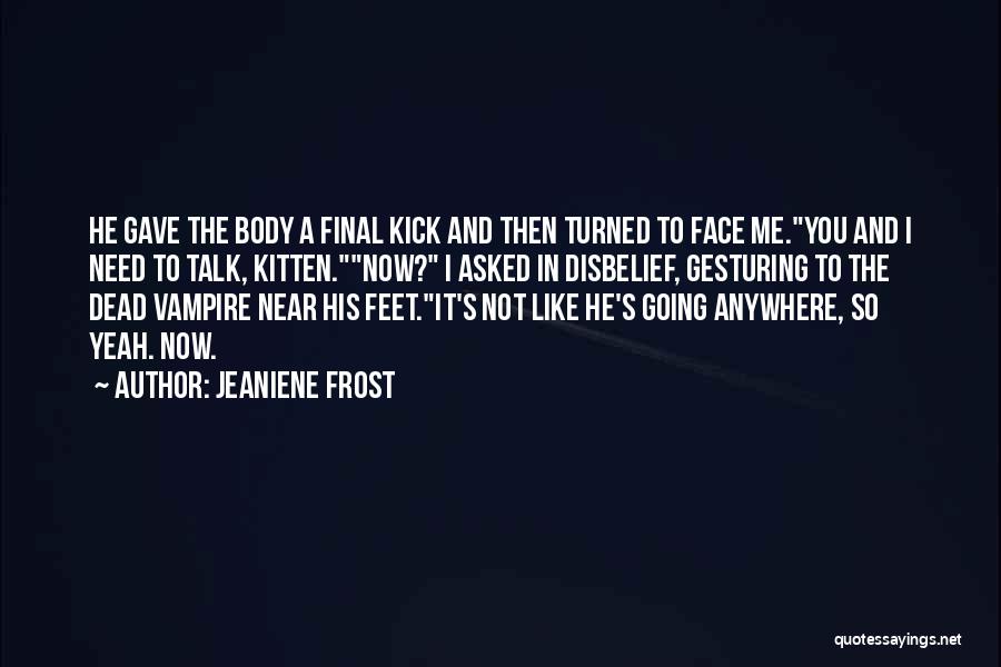Jeaniene Frost Quotes: He Gave The Body A Final Kick And Then Turned To Face Me.you And I Need To Talk, Kitten.now? I