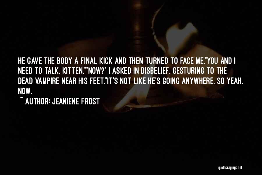 Jeaniene Frost Quotes: He Gave The Body A Final Kick And Then Turned To Face Me.you And I Need To Talk, Kitten.now? I