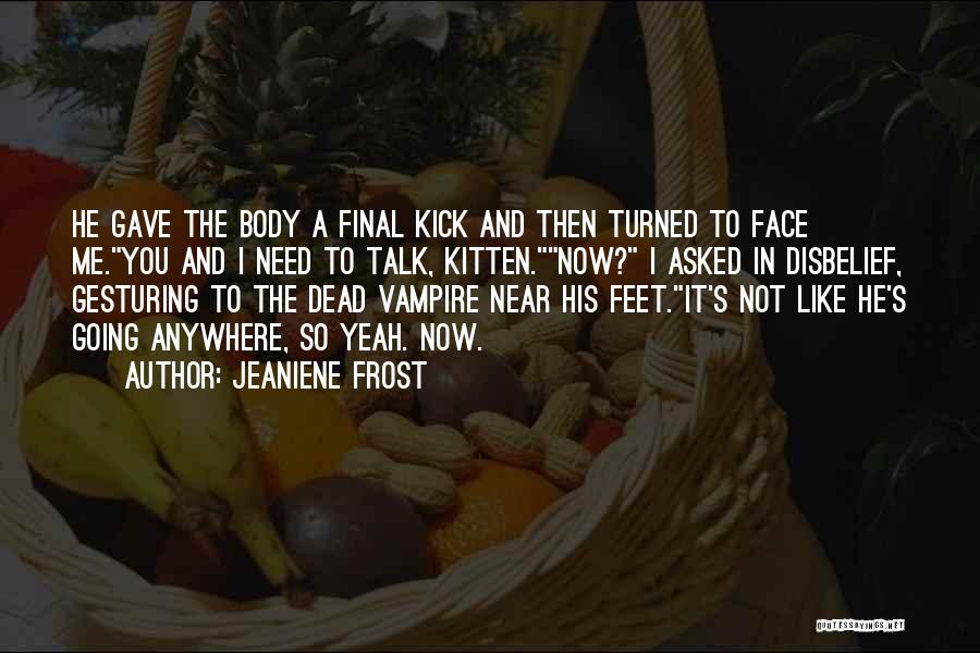 Jeaniene Frost Quotes: He Gave The Body A Final Kick And Then Turned To Face Me.you And I Need To Talk, Kitten.now? I
