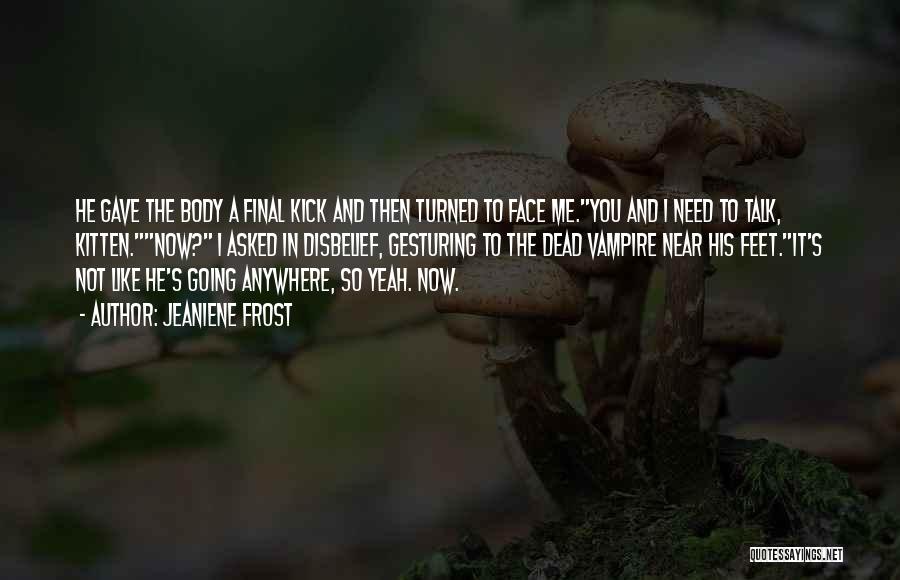Jeaniene Frost Quotes: He Gave The Body A Final Kick And Then Turned To Face Me.you And I Need To Talk, Kitten.now? I