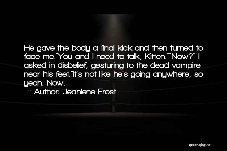 Jeaniene Frost Quotes: He Gave The Body A Final Kick And Then Turned To Face Me.you And I Need To Talk, Kitten.now? I