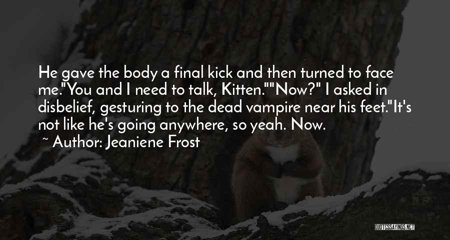 Jeaniene Frost Quotes: He Gave The Body A Final Kick And Then Turned To Face Me.you And I Need To Talk, Kitten.now? I