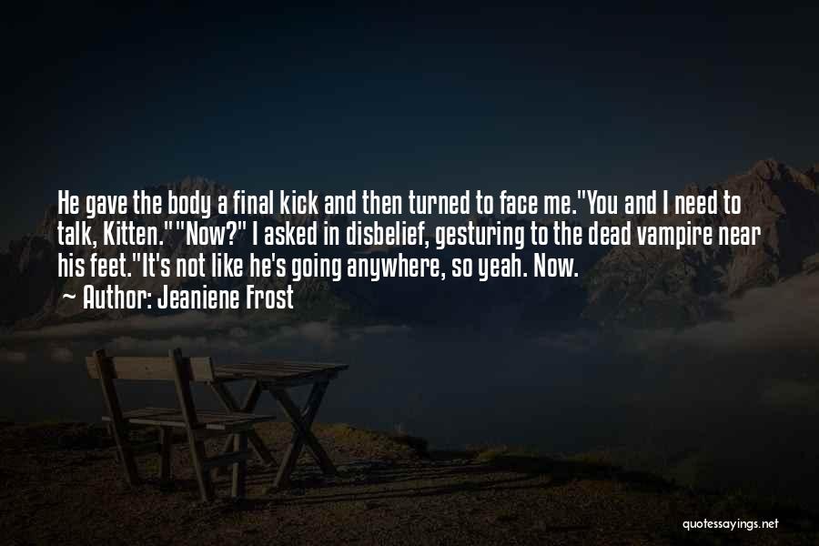 Jeaniene Frost Quotes: He Gave The Body A Final Kick And Then Turned To Face Me.you And I Need To Talk, Kitten.now? I