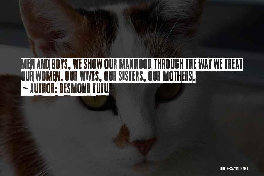 Desmond Tutu Quotes: Men And Boys, We Show Our Manhood Through The Way We Treat Our Women. Our Wives, Our Sisters, Our Mothers.