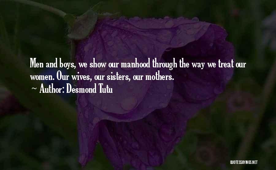 Desmond Tutu Quotes: Men And Boys, We Show Our Manhood Through The Way We Treat Our Women. Our Wives, Our Sisters, Our Mothers.