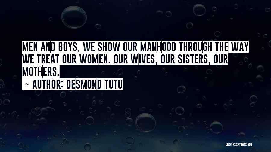 Desmond Tutu Quotes: Men And Boys, We Show Our Manhood Through The Way We Treat Our Women. Our Wives, Our Sisters, Our Mothers.