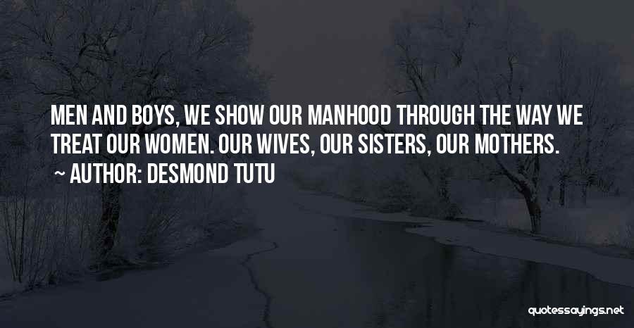 Desmond Tutu Quotes: Men And Boys, We Show Our Manhood Through The Way We Treat Our Women. Our Wives, Our Sisters, Our Mothers.