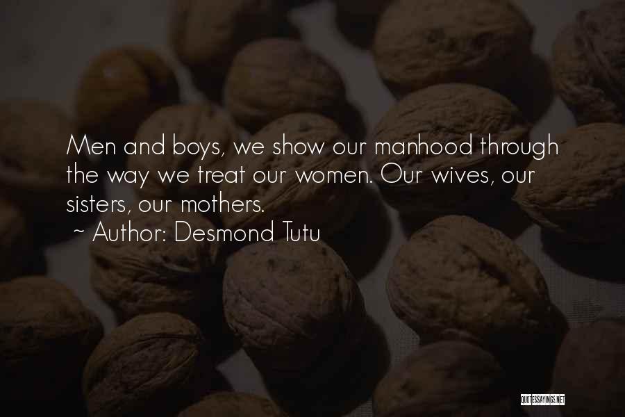 Desmond Tutu Quotes: Men And Boys, We Show Our Manhood Through The Way We Treat Our Women. Our Wives, Our Sisters, Our Mothers.