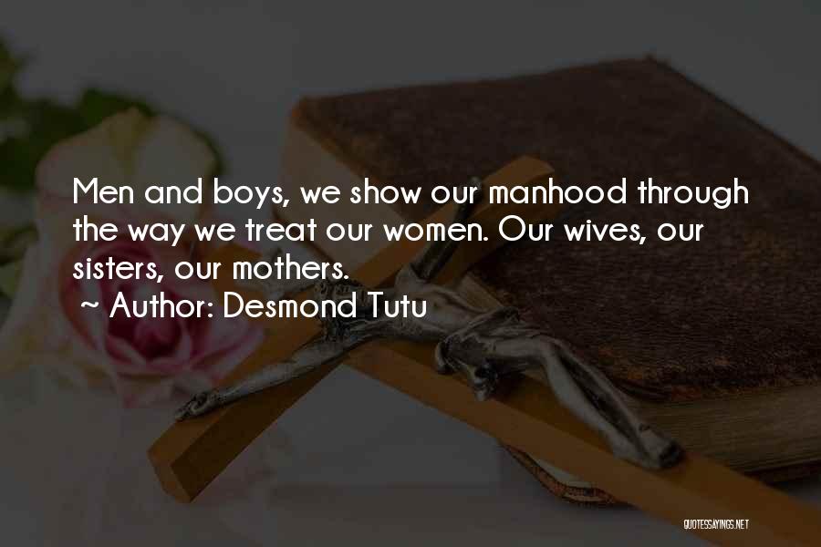 Desmond Tutu Quotes: Men And Boys, We Show Our Manhood Through The Way We Treat Our Women. Our Wives, Our Sisters, Our Mothers.