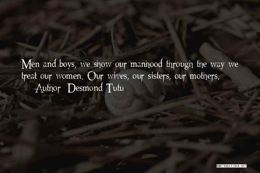 Desmond Tutu Quotes: Men And Boys, We Show Our Manhood Through The Way We Treat Our Women. Our Wives, Our Sisters, Our Mothers.
