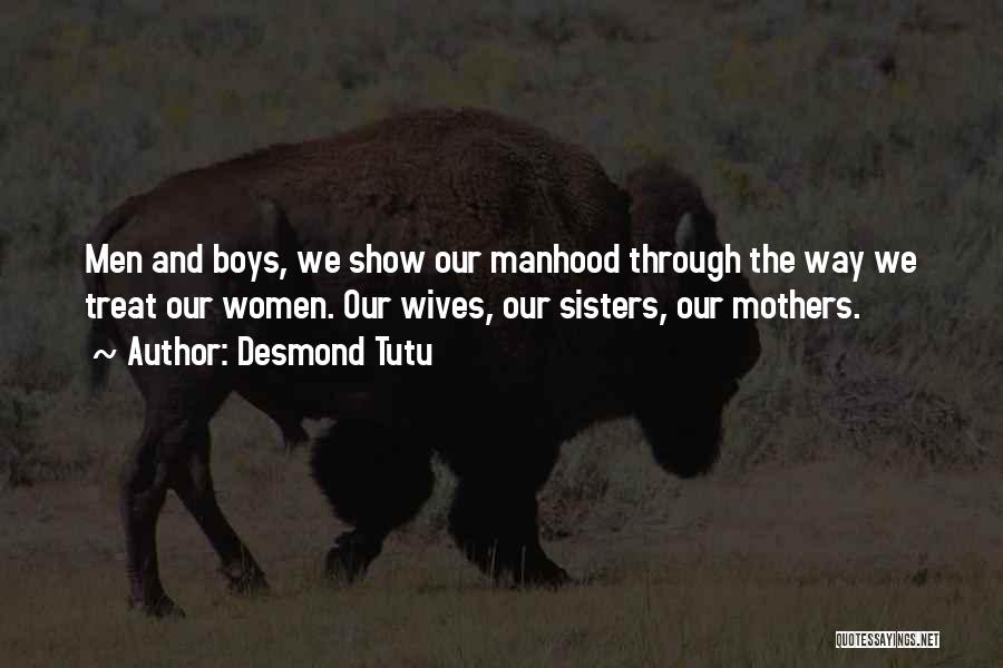Desmond Tutu Quotes: Men And Boys, We Show Our Manhood Through The Way We Treat Our Women. Our Wives, Our Sisters, Our Mothers.