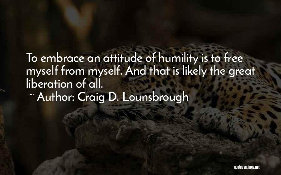 Craig D. Lounsbrough Quotes: To Embrace An Attitude Of Humility Is To Free Myself From Myself. And That Is Likely The Great Liberation Of