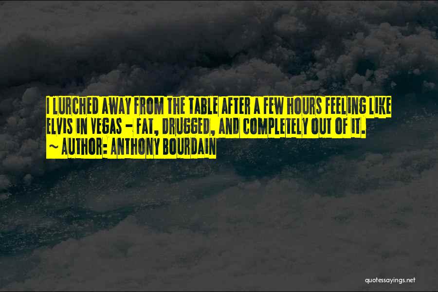 Anthony Bourdain Quotes: I Lurched Away From The Table After A Few Hours Feeling Like Elvis In Vegas - Fat, Drugged, And Completely