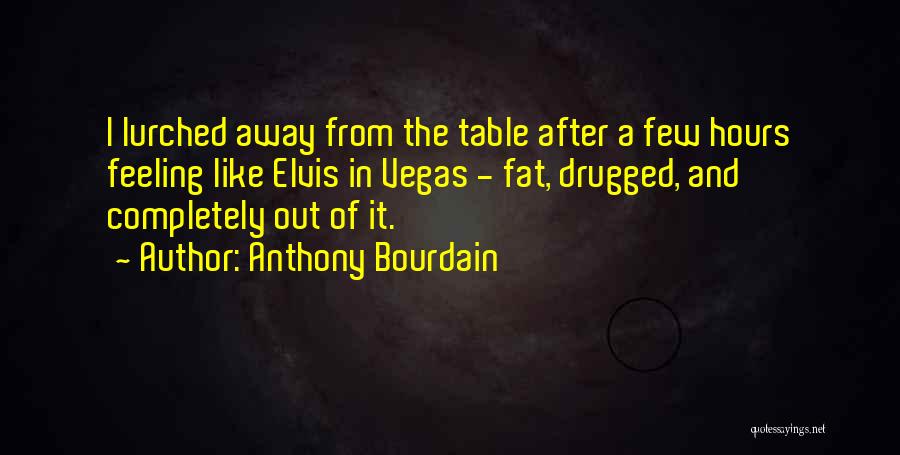 Anthony Bourdain Quotes: I Lurched Away From The Table After A Few Hours Feeling Like Elvis In Vegas - Fat, Drugged, And Completely