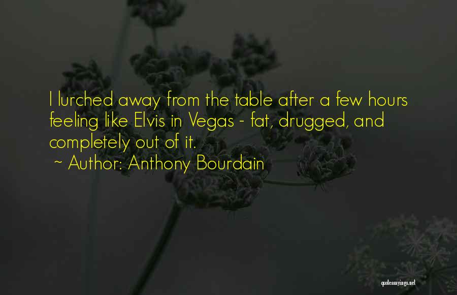 Anthony Bourdain Quotes: I Lurched Away From The Table After A Few Hours Feeling Like Elvis In Vegas - Fat, Drugged, And Completely