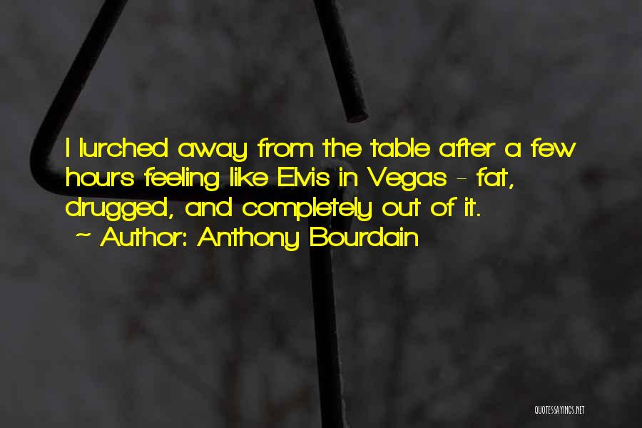 Anthony Bourdain Quotes: I Lurched Away From The Table After A Few Hours Feeling Like Elvis In Vegas - Fat, Drugged, And Completely