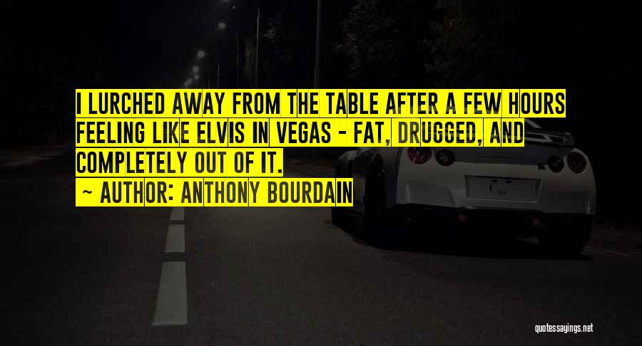 Anthony Bourdain Quotes: I Lurched Away From The Table After A Few Hours Feeling Like Elvis In Vegas - Fat, Drugged, And Completely