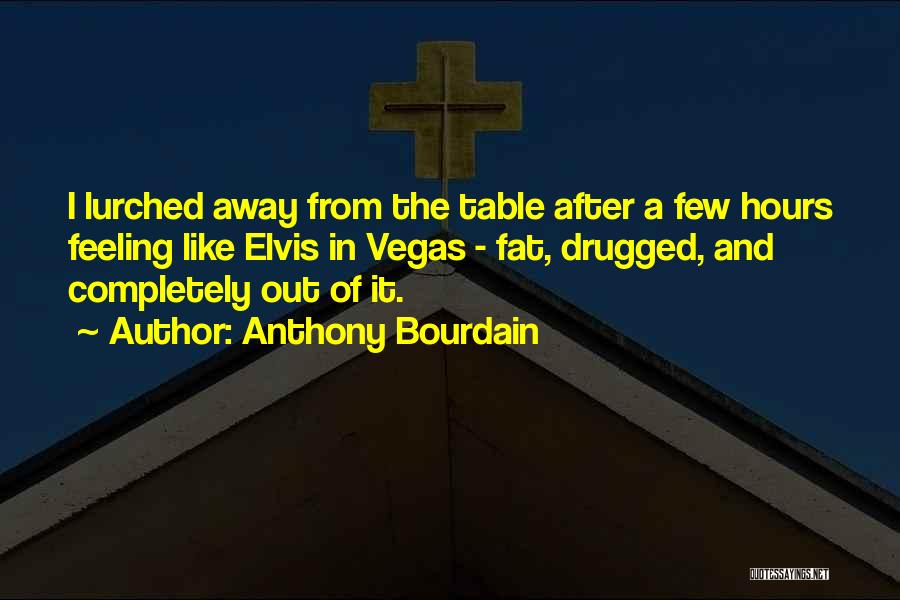 Anthony Bourdain Quotes: I Lurched Away From The Table After A Few Hours Feeling Like Elvis In Vegas - Fat, Drugged, And Completely