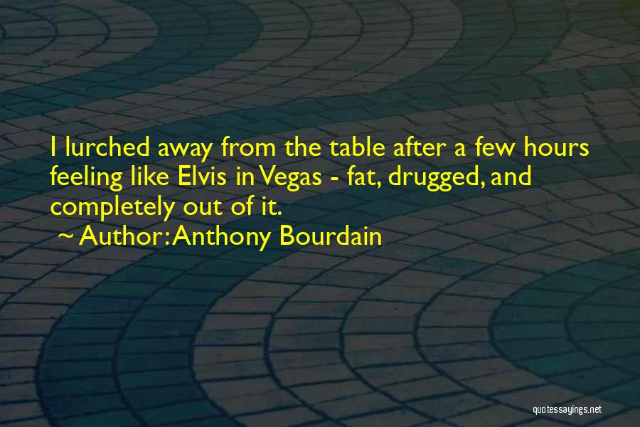 Anthony Bourdain Quotes: I Lurched Away From The Table After A Few Hours Feeling Like Elvis In Vegas - Fat, Drugged, And Completely