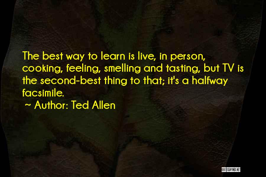 Ted Allen Quotes: The Best Way To Learn Is Live, In Person, Cooking, Feeling, Smelling And Tasting, But Tv Is The Second-best Thing