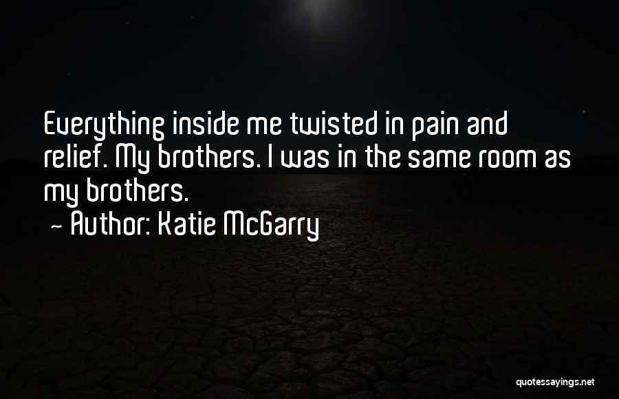 Katie McGarry Quotes: Everything Inside Me Twisted In Pain And Relief. My Brothers. I Was In The Same Room As My Brothers.