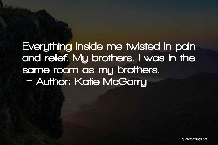 Katie McGarry Quotes: Everything Inside Me Twisted In Pain And Relief. My Brothers. I Was In The Same Room As My Brothers.
