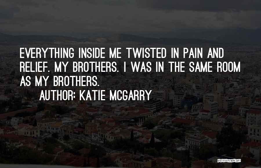 Katie McGarry Quotes: Everything Inside Me Twisted In Pain And Relief. My Brothers. I Was In The Same Room As My Brothers.