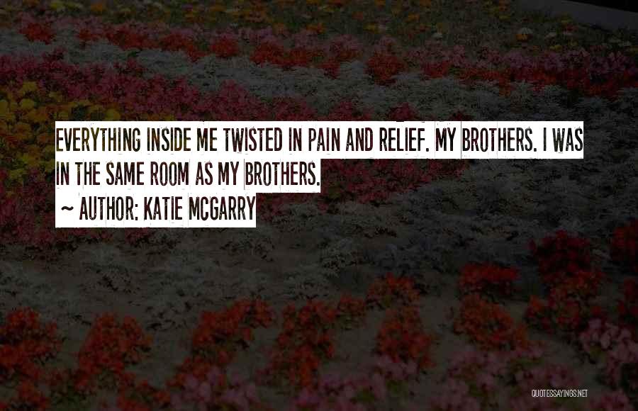 Katie McGarry Quotes: Everything Inside Me Twisted In Pain And Relief. My Brothers. I Was In The Same Room As My Brothers.