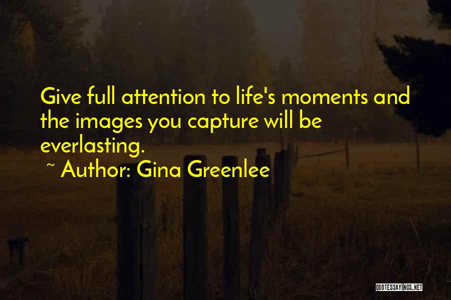 Gina Greenlee Quotes: Give Full Attention To Life's Moments And The Images You Capture Will Be Everlasting.