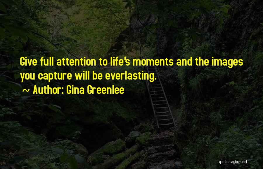 Gina Greenlee Quotes: Give Full Attention To Life's Moments And The Images You Capture Will Be Everlasting.