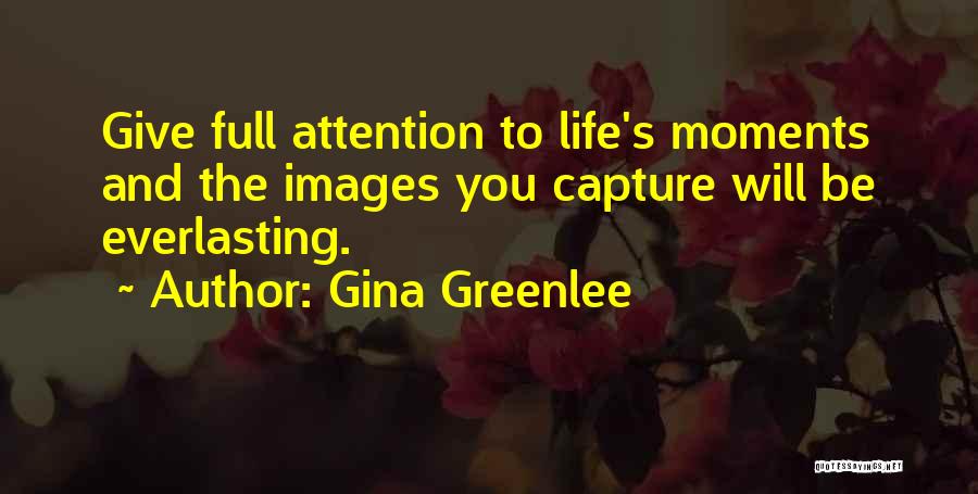 Gina Greenlee Quotes: Give Full Attention To Life's Moments And The Images You Capture Will Be Everlasting.