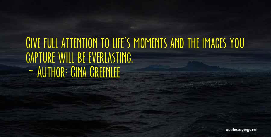 Gina Greenlee Quotes: Give Full Attention To Life's Moments And The Images You Capture Will Be Everlasting.
