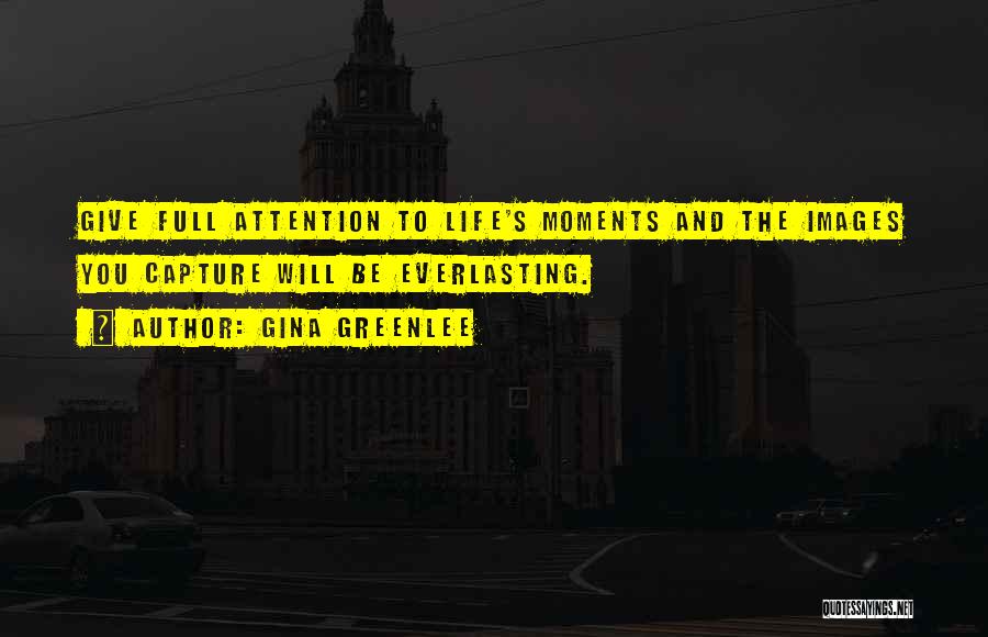 Gina Greenlee Quotes: Give Full Attention To Life's Moments And The Images You Capture Will Be Everlasting.