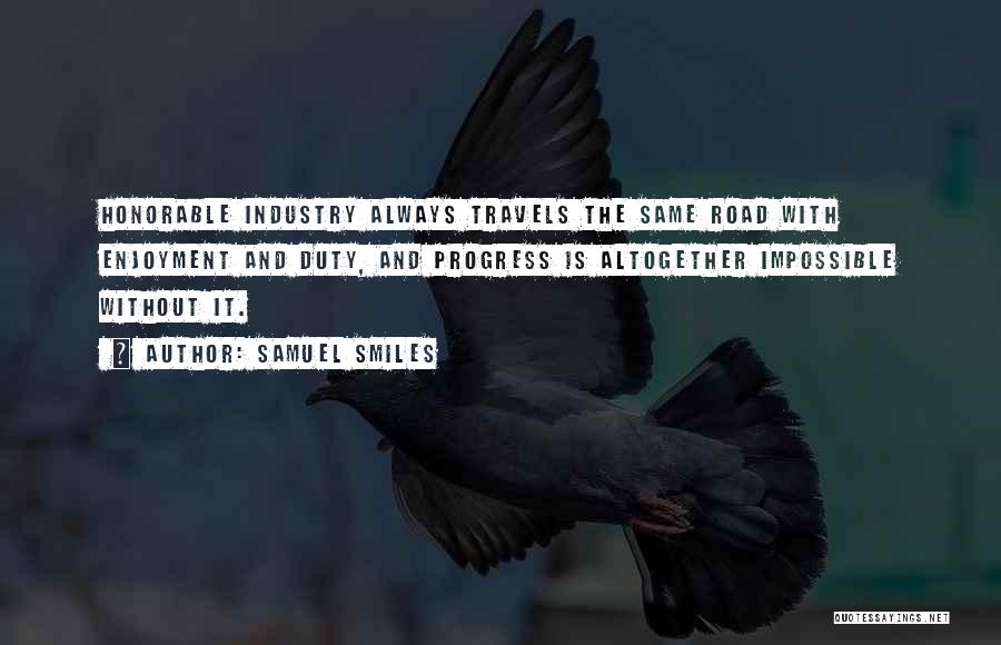 Samuel Smiles Quotes: Honorable Industry Always Travels The Same Road With Enjoyment And Duty, And Progress Is Altogether Impossible Without It.