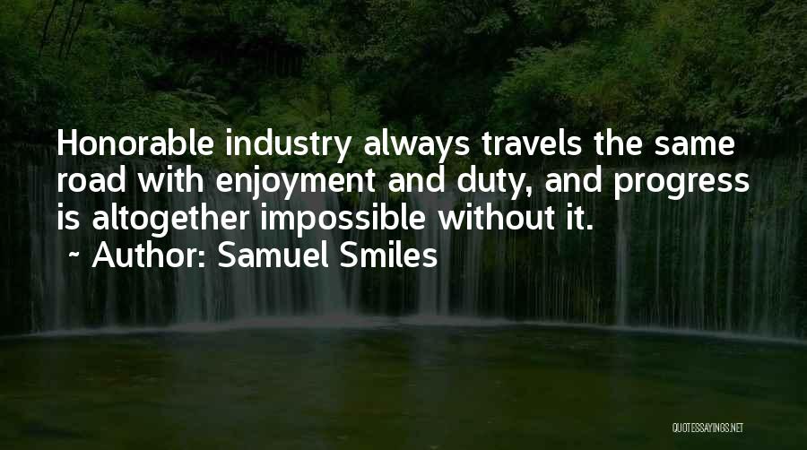 Samuel Smiles Quotes: Honorable Industry Always Travels The Same Road With Enjoyment And Duty, And Progress Is Altogether Impossible Without It.