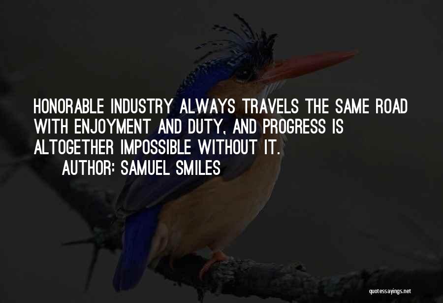 Samuel Smiles Quotes: Honorable Industry Always Travels The Same Road With Enjoyment And Duty, And Progress Is Altogether Impossible Without It.