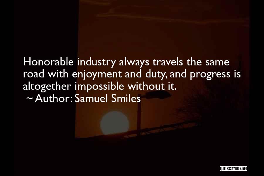 Samuel Smiles Quotes: Honorable Industry Always Travels The Same Road With Enjoyment And Duty, And Progress Is Altogether Impossible Without It.