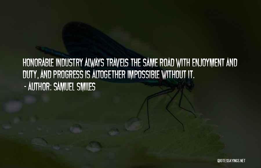 Samuel Smiles Quotes: Honorable Industry Always Travels The Same Road With Enjoyment And Duty, And Progress Is Altogether Impossible Without It.