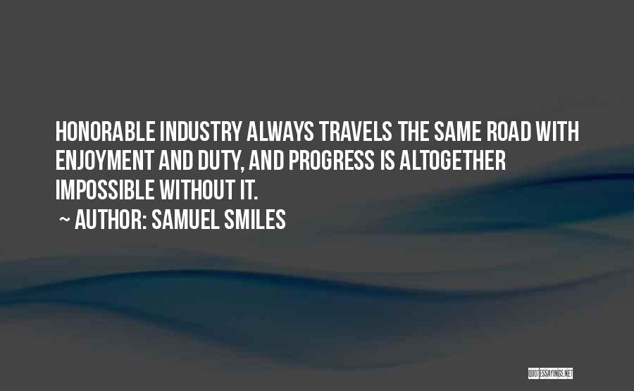 Samuel Smiles Quotes: Honorable Industry Always Travels The Same Road With Enjoyment And Duty, And Progress Is Altogether Impossible Without It.