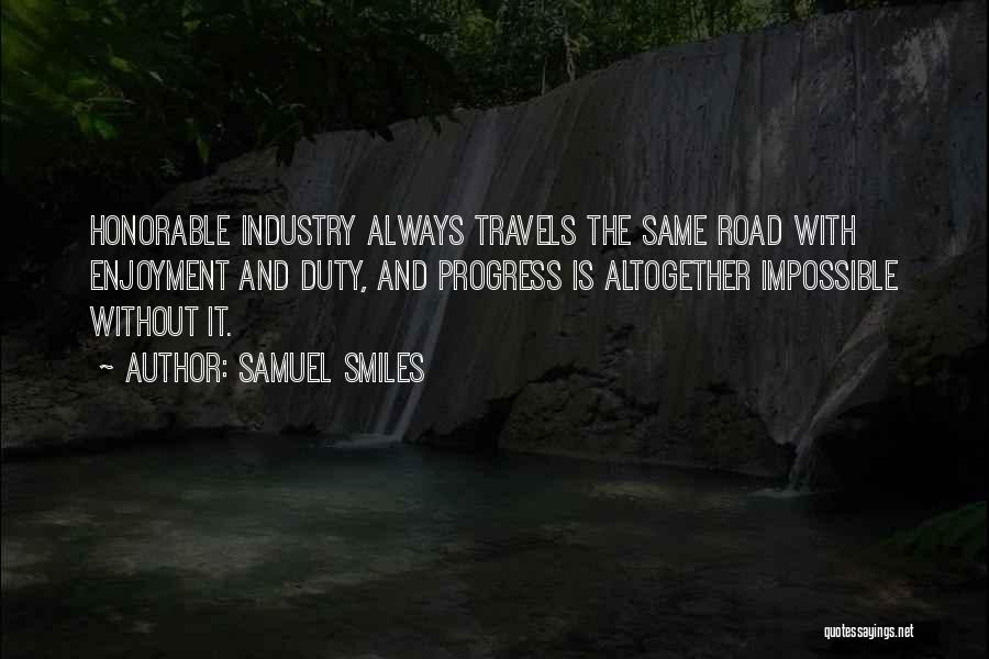 Samuel Smiles Quotes: Honorable Industry Always Travels The Same Road With Enjoyment And Duty, And Progress Is Altogether Impossible Without It.