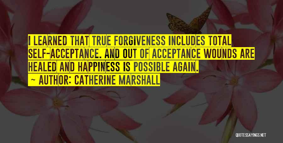 Catherine Marshall Quotes: I Learned That True Forgiveness Includes Total Self-acceptance. And Out Of Acceptance Wounds Are Healed And Happiness Is Possible Again.