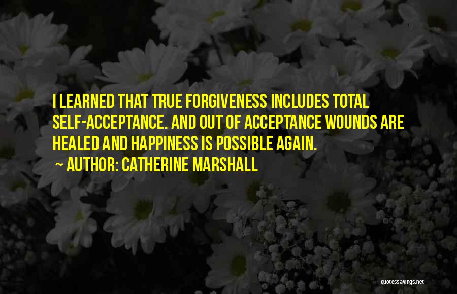 Catherine Marshall Quotes: I Learned That True Forgiveness Includes Total Self-acceptance. And Out Of Acceptance Wounds Are Healed And Happiness Is Possible Again.