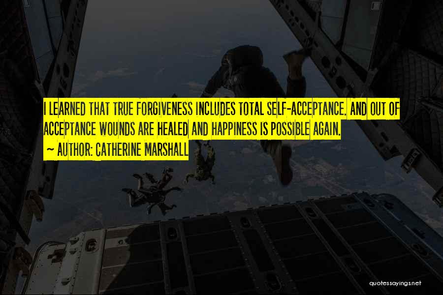 Catherine Marshall Quotes: I Learned That True Forgiveness Includes Total Self-acceptance. And Out Of Acceptance Wounds Are Healed And Happiness Is Possible Again.