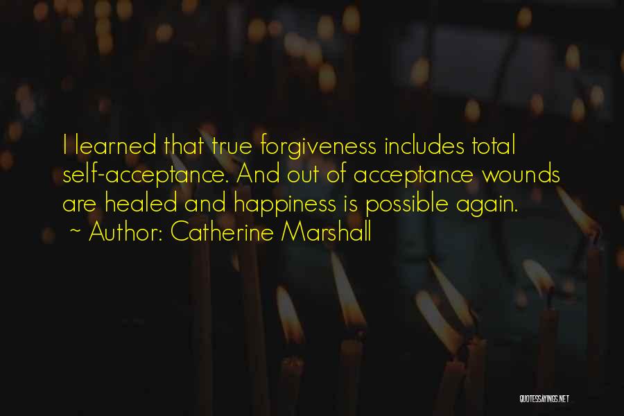 Catherine Marshall Quotes: I Learned That True Forgiveness Includes Total Self-acceptance. And Out Of Acceptance Wounds Are Healed And Happiness Is Possible Again.